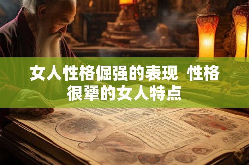 女人性格倔强的表现  性格很犟的女人特点