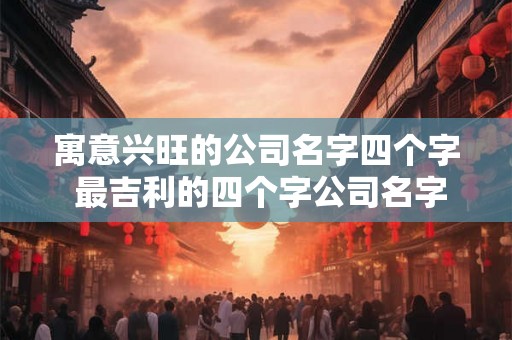 寓意兴旺的公司名字四个字 最吉利的四个字公司名字