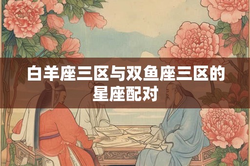 白羊座三区与双鱼座三区的星座配对 白羊座三区与双鱼座三区的星座配对