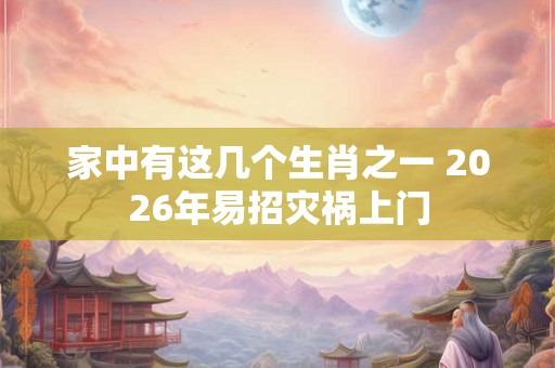 家中有这几个生肖之一 2026年易招灾祸上门