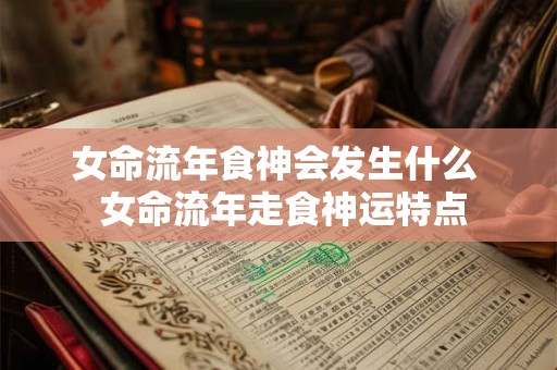 女命流年食神会发生什么  女命流年走食神运特点