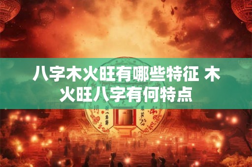 八字木火旺有哪些特征 木火旺八字有何特点