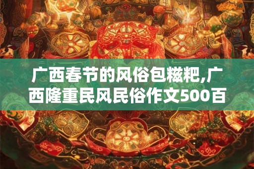 广西春节的风俗包糍粑,广西隆重民风民俗作文500百字