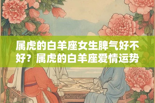属虎的白羊座女生脾气好不好？属虎的白羊座爱情运势