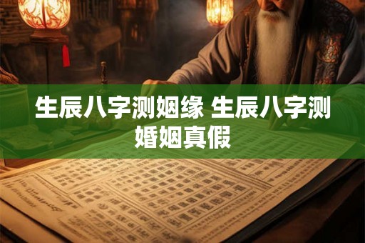 生辰八字测姻缘 生辰八字测婚姻真假 生辰八字测姻缘 生辰八字测婚姻真假