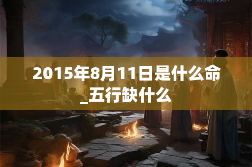 2015年8月11日是什么命_五行缺什么
