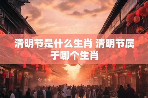 清明节是什么生肖 清明节属于哪个生肖