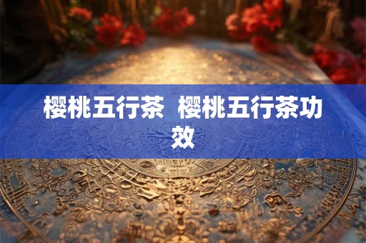 樱桃五行茶  樱桃五行茶功效