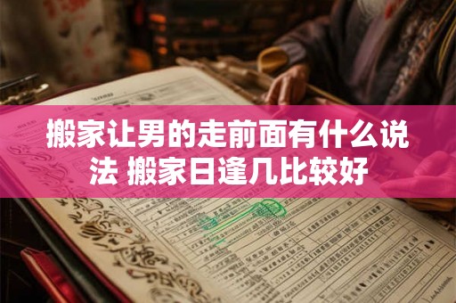 搬家让男的走前面有什么说法 搬家日逢几比较好 搬家让男的走前面有什么说法 搬家日逢几比较好