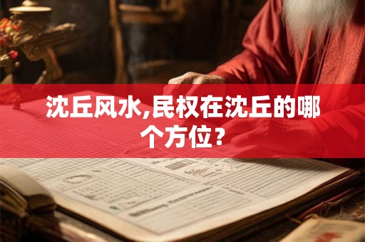 沈丘风水,民权在沈丘的哪个方位? 沈丘风水,民权在沈丘的哪个方位?