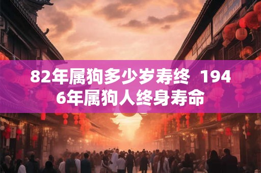 82年属狗多少岁寿终  1946年属狗人终身寿命