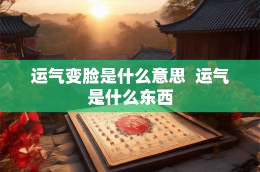运气变脸是什么意思 运气是什么东西 运气变脸是什么意思 运气是什么东西