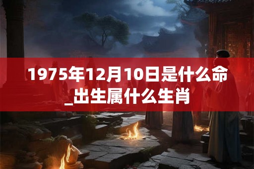 1975年12月10日是什么命_出生属什么生肖 1975年12月10日是什么命_出生属什么生肖