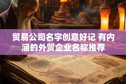 贸易公司名字创意好记 有内涵的外贸企业名称推荐
