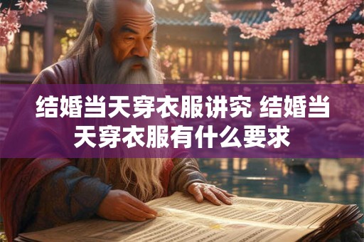 结婚当天穿衣服讲究 结婚当天穿衣服有什么要求 结婚当天穿衣服讲究 结婚当天穿衣服有什么要求