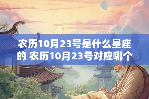 农历10月23号是什么星座的 农历10月23号对应哪个星座 农历10月23号是什么星座的 农历10月23号对应哪个星座