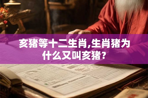亥猪等十二生肖,生肖猪为什么又叫亥猪？
