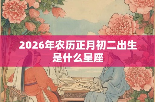 2026年农历正月初二出生是什么星座