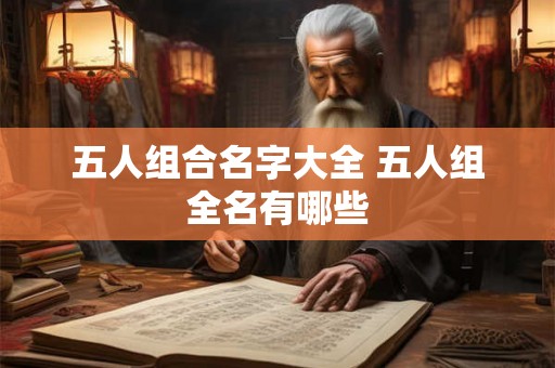 五人组合名字大全 五人组全名有哪些