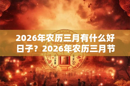 2026年农历三月有什么好日子？2026年农历三月节日？