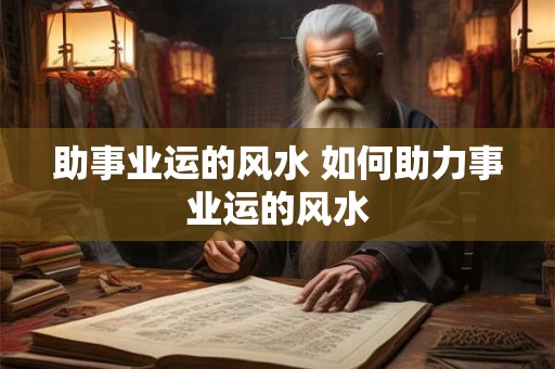 助事业运的风水 如何助力事业运的风水 助事业运的风水 如何助力事业运的风水