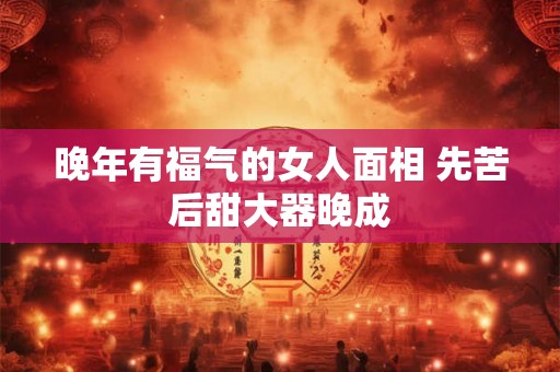 晚年有福气的女人面相 先苦后甜大器晚成