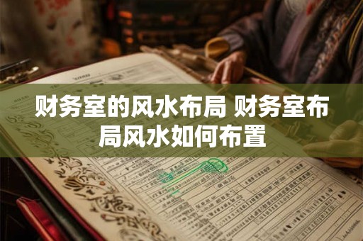 财务室的风水布局 财务室布局风水如何布置