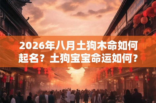 2026年八月土狗木命如何起名？土狗宝宝命运如何？