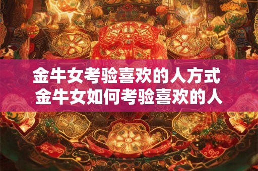 金牛女考验喜欢的人方式 金牛女如何考验喜欢的人 金牛女考验喜欢的人方式 金牛女如何考验喜欢的人