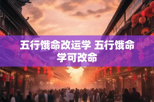 五行饿命改运学 五行饿命学可改命 五行饿命改运学 五行饿命学可改命