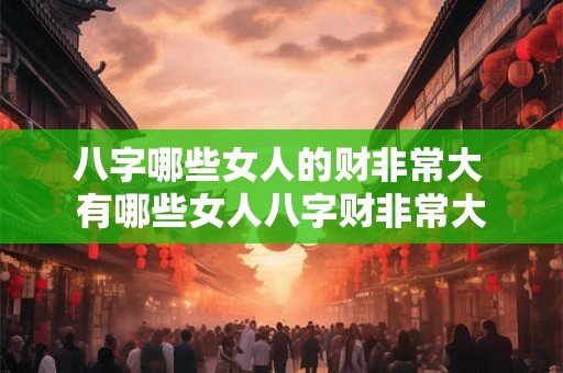 八字哪些女人的财非常大 有哪些女人八字财非常大