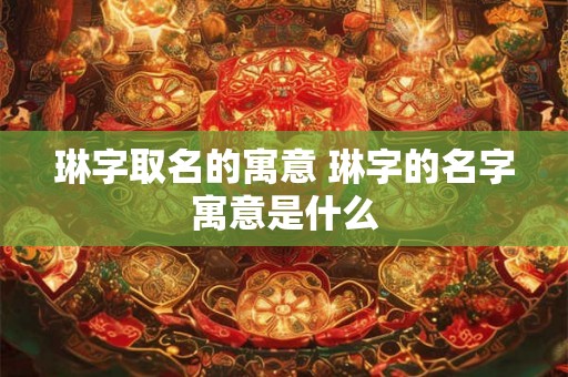 琳字取名的寓意 琳字的名字寓意是什么