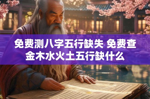 免费测八字五行缺失 免费查金木水火土五行缺什么