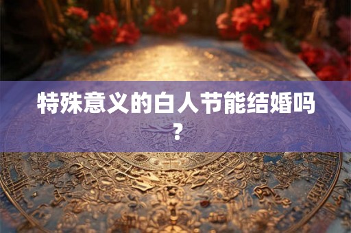 特殊意义的白人节能结婚吗？