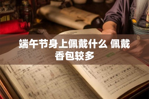 端午节身上佩戴什么 佩戴香包较多