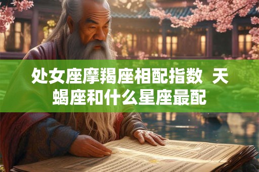 处女座摩羯座相配指数 天蝎座和什么星座最配 处女座摩羯座相配指数 天蝎座和什么星座最配