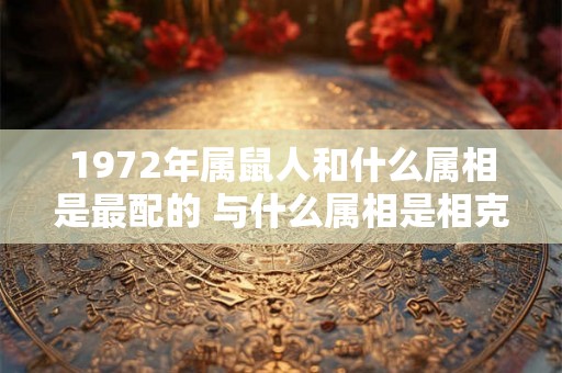 1972年属鼠人和什么属相是最配的 与什么属相是相克的