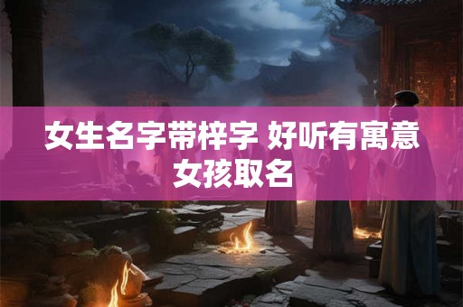女生名字带梓字 好听有寓意女孩取名