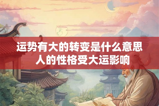 运势有大的转变是什么意思 人的性格受大运影响 运势有大的转变是什么意思 人的性格受大运影响