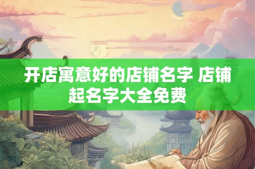 开店寓意好的店铺名字 店铺起名字大全免费
