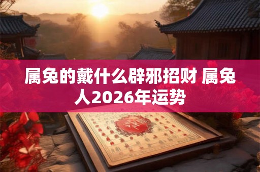 属兔的戴什么辟邪招财 属兔人2026年运势 属兔的戴什么辟邪招财 属兔人2026年运势