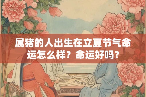 属猪的人出生在立夏节气命运怎么样？命运好吗？