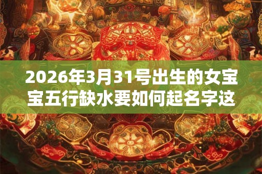 2026年3月31号出生的女宝宝五行缺水要如何起名字这个问题呢