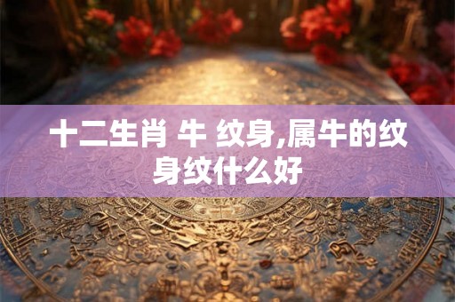 十二生肖 牛 纹身,属牛的纹身纹什么好
