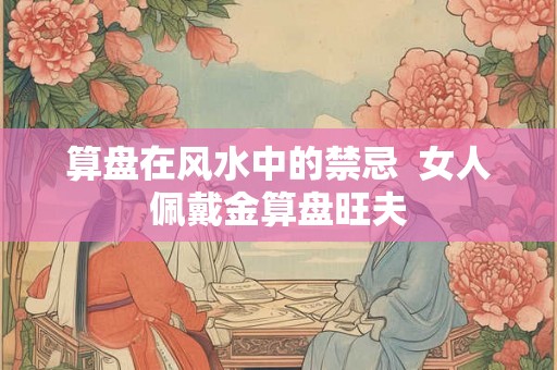 算盘在风水中的禁忌  女人佩戴金算盘旺夫
