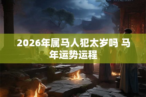 2026年属马人犯太岁吗 马年运势运程 2026年属马人犯太岁吗 马年运势运程