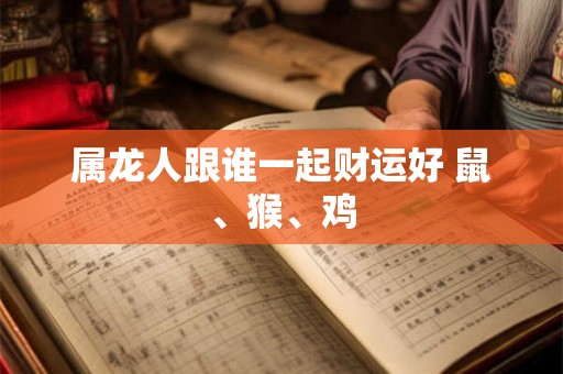 属龙人跟谁一起财运好 鼠、猴、鸡
