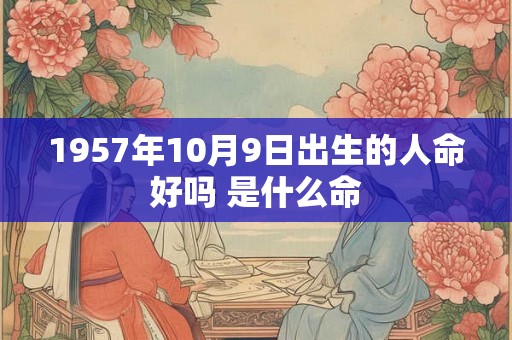 1957年10月9日出生的人命好吗 是什么命