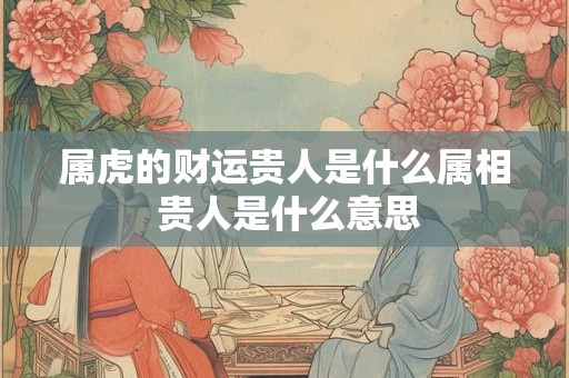 属虎的财运贵人是什么属相 贵人是什么意思