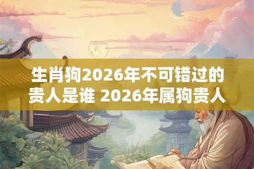 生肖狗2026年不可错过的贵人是谁 2026年属狗贵人什么时候出现 生肖狗2026年不可错过的贵人是谁 2026年属狗贵人什么时候出现